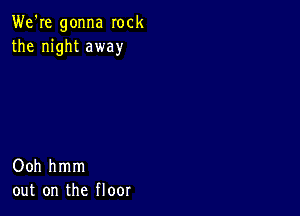 We're gonna rock
the night away

Ooh hmm
out on the floor