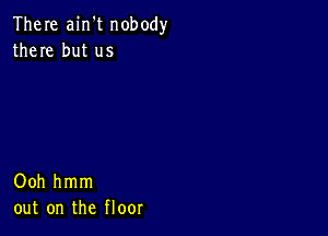 There ain't nobody
there but us

Ooh hmm
out on the floor