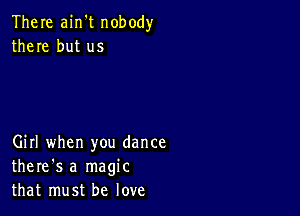 There ain't nobody
there but us

Girl when you dance
there's a magic
that must be love