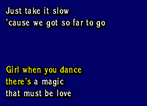 Just take it slow
'cause we got so far to go

Girl when you dance
there's a magic
that must be love