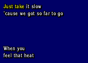 Just take it slow
'cause we got so far to go

When you
feel that heat