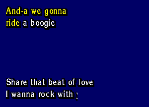 And-a we gonna
ride a boogie

Share that beat of love
I wanna rock with j