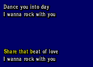 Dance you into day
I wanna Iock with you

Share that beat of love
I wanna rock with you