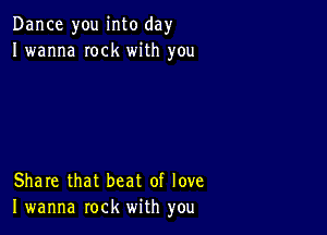 Dance you into day
I wanna Iock with you

Share that beat of love
I wanna rock with you