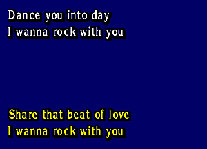 Dance you into day
I wanna Iock with you

Share that beat of love
I wanna rock with you