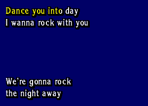 Dance you into day
I wanna Iock with you

We're gonna rock
the night away