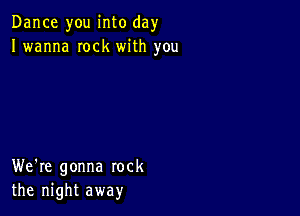 Dance you into day
I wanna Iock with you

We're gonna rock
the night away