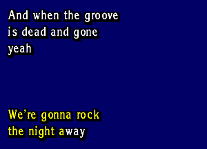 And when the groove
is dead and gone
yeah

We're gonna rock
thernghtaway