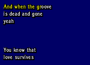 And when the groove
is dead and gone
yeah

You know that
love survives