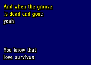 And when the groove
is dead and gone
yeah

You know that
love survives