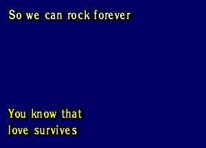 So we can rock forever

You know that
love survives