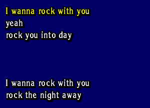 Iwanna rock with you
yeah
rock you into day

I wanna rock with you
rock the night away