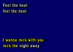 Feel the heat
feel the heat

I wanna rock with you
rock the night away