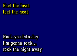 Feel the heat
feel the heat

Rock you into day
I'm gonna rock...
rock the night away