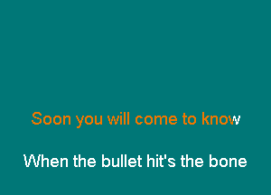 Soon you will come to know

When the bullet hit's the bone