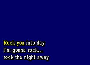 Rock you into day
I'm gonna rock...
rock the night away