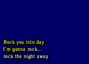 Rock you into day
I'm gonna rock...
rock the night away