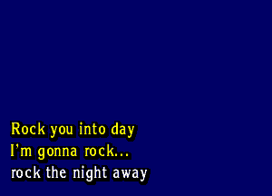 Rock you into day
I'm gonna rock...
rock the night away