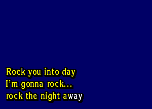 Rock you into day
I'm gonna rock...
rock the night away