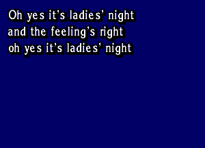 Oh yes it's Iadies' night
and the feeling's right
oh yes it's ladies' night