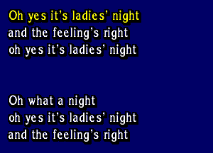 Oh yes it's ladies' night
and the feeling's right
oh yes it's ladies' night

Oh what a night
oh yes it's Iadies' night
and the feeling's right