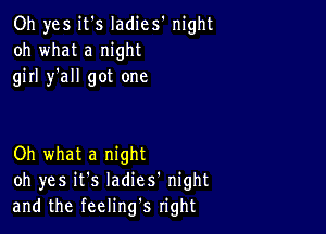 Oh yes it's ladies' night
oh what a night
girl y'all got one

Oh what a night
oh yes it's Iadies' night
and the feeling's right