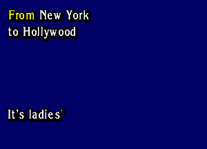 From New York
to Hollywood

It's Iadies'