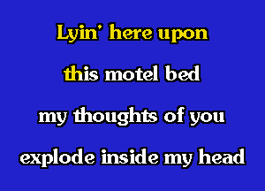 Lyin' here upon
this motel bed
my thoughts of you

explode inside my head