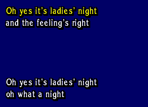 Oh yes it's Iadies' night
and the feeling's right

Oh yes it's Iadies' night
oh what a night