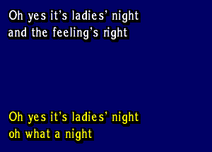 Oh yes it's Iadies' night
and the feeling's right

Oh yes it's Iadies' night
oh what a night