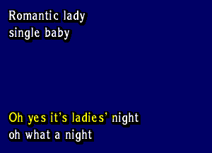 Romantic lady
single baby

Oh yes it's Iadies' night
oh what a night