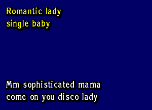 Romantic lady
single baby

Mm sophisticated mama
come on you disco lad)r