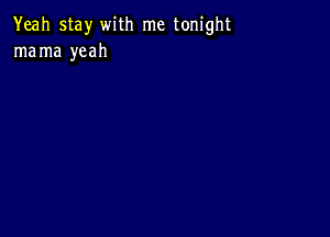 Yeah stay with me tonight
mama yeah