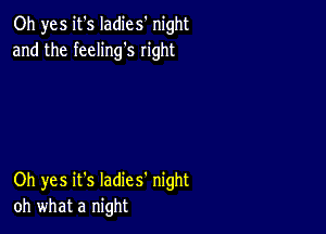 Oh yes it's Iadies' night
and the feeling's right

Oh yes it's Iadies' night
oh what a night