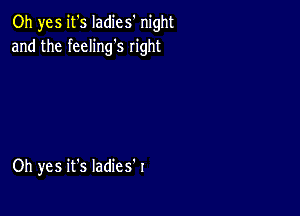 Oh yes it's Iadies' night
and the feeling's right

Oh yes it's Iadies'r