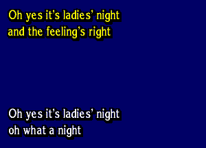 Oh yes it's Iadies' night
and the feeling's right

Oh yes it's Iadies' night
oh what a night