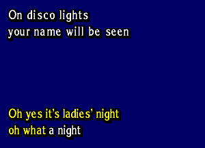 On disco lights
your name will be seen

Oh yes it's Iadies' night
oh what a night