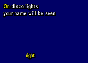 On disco lights
your name will be seen