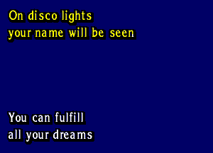 On disco lights
your name will be seen

You can fulfill
all your dreams