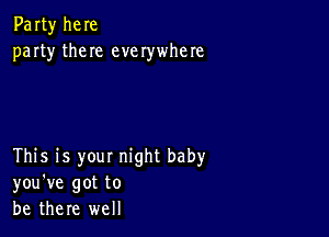 Party here
party them everywhere

This is your night baby
you've got to
be there well