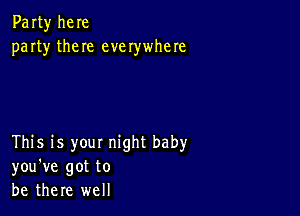 Party here
party them everywhere

This is your night baby
you've got to
be there well