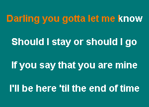 Darling you gotta let me know
Should I stay or should I go
If you say that you are mine

I'll be here 'til the end of time