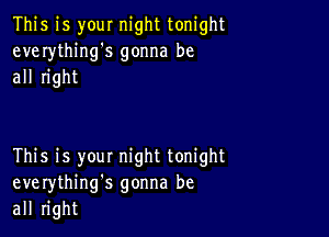 This is your night tonight
everything's gonna be
all right

This is you! night tonight
everythinng gonna be
all right