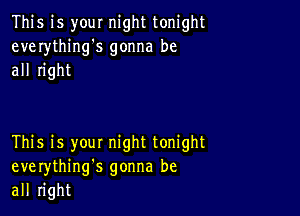 This is your night tonight
everything's gonna be
all right

This is you! night tonight
everythinng gonna be
all right