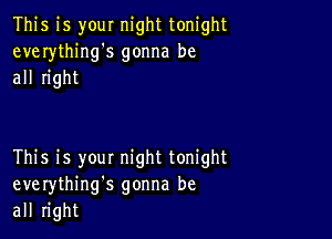 This is your night tonight
everything's gonna be
all right

This is you! night tonight
everythinng gonna be
all right