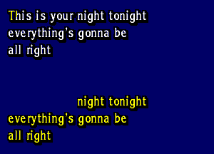 This is your night tonight
everythings gonna be
all right

night tonight
everything's gonna be
all right