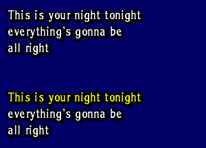 This is your night tonight
everything's gonna be
all right

This is you! night tonight
everythinng gonna be
all right