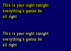 This is your night tonight
everything's gonna be
all right

This is you! night tonight
everythinng gonna be
all right