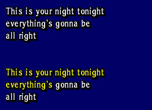 This is your night tonight
everything's gonna be
all right

This is you! night tonight
everythinng gonna be
all right