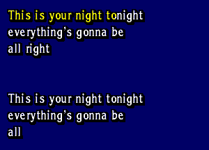 This is your night tonight
everything's gonna be
all right

This is you! night tonight
everythinng gonna be
all